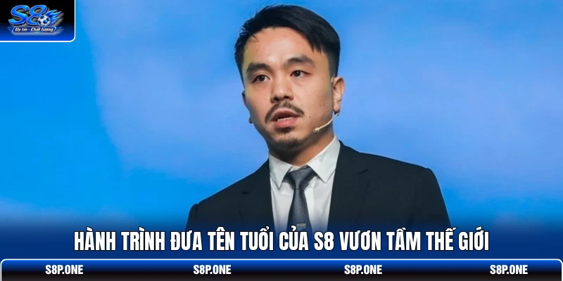 Hành trình đưa tên tuổi của S8 vươn tầm thế giới
