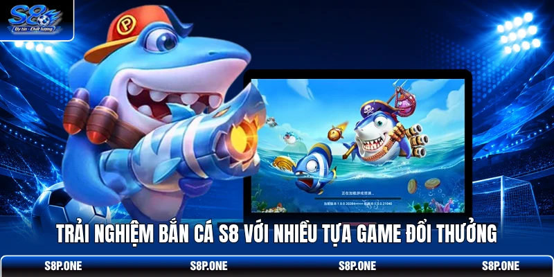 Trải nghiệm bắn cá S8 với nhiều tựa game đổi thưởng 